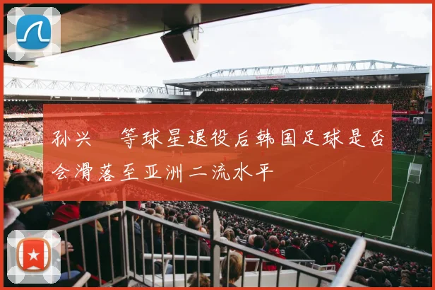 孙兴慜等球星退役后韩国足球是否会滑落至亚洲二流水平