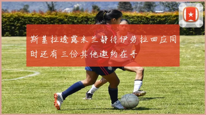 斯基拉透露米兰静待伊劳拉回应同时还有三份其他邀约在手