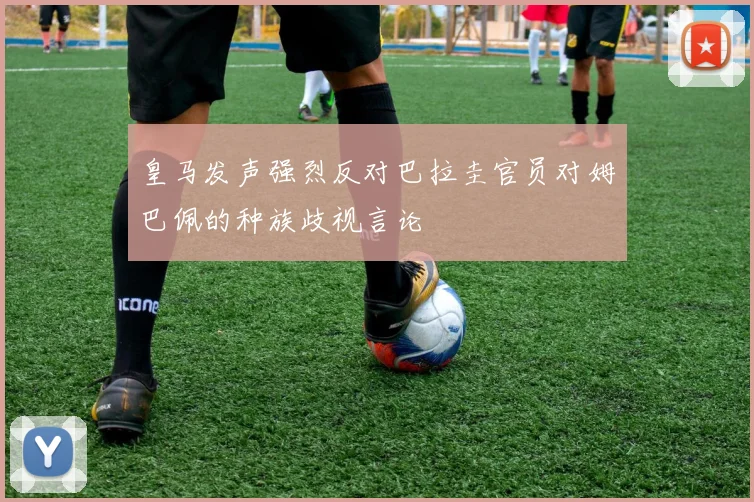 皇马发声强烈反对巴拉圭官员对姆巴佩的种族歧视言论