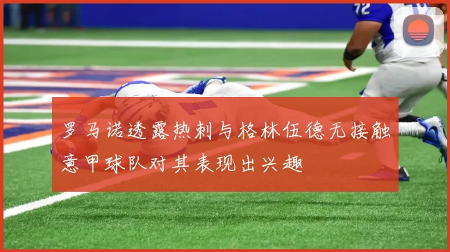 罗马诺透露热刺与格林伍德无接触意甲球队对其表现出兴趣