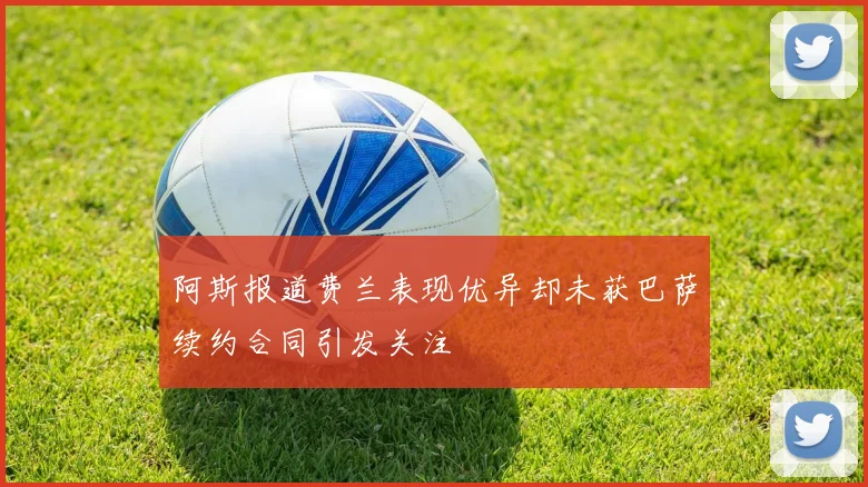 阿斯报道费兰表现优异却未获巴萨续约合同引发关注