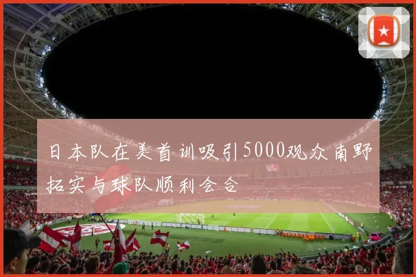 日本队在美首训吸引5000观众南野拓实与球队顺利会合