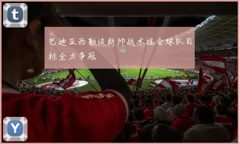 巴迪亚西勒谈新帅战术适合球队目标全力争冠