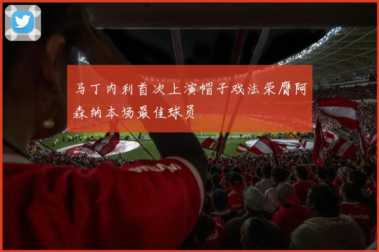 马丁内利首次上演帽子戏法荣膺阿森纳本场最佳球员