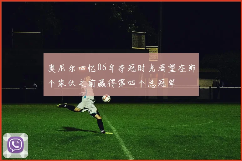 奥尼尔回忆06年夺冠时光渴望在那个家伙之前赢得第四个总冠军