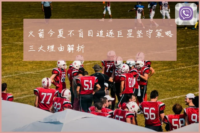 火箭今夏不盲目追逐巨星坚守策略三大理由解析