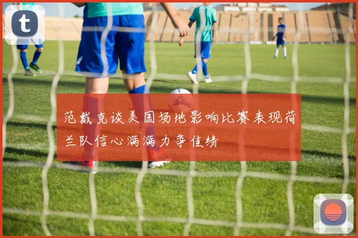 范戴克谈美国场地影响比赛表现荷兰队信心满满力争佳绩