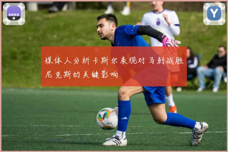 媒体人分析卡斯尔表现对马刺战胜尼克斯的关键影响