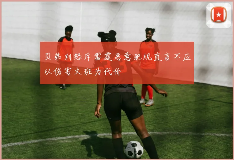 贝弗利怒斥雷霆恶意犯规直言不应以伤害文班为代价