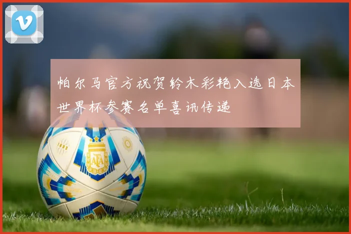 帕尔马官方祝贺铃木彩艳入选日本世界杯参赛名单喜讯传递