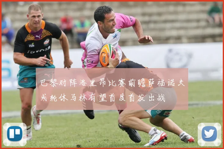巴黎对阵洛里昂比赛前瞻萨福诺夫或轮休马林有望首度首发出战
