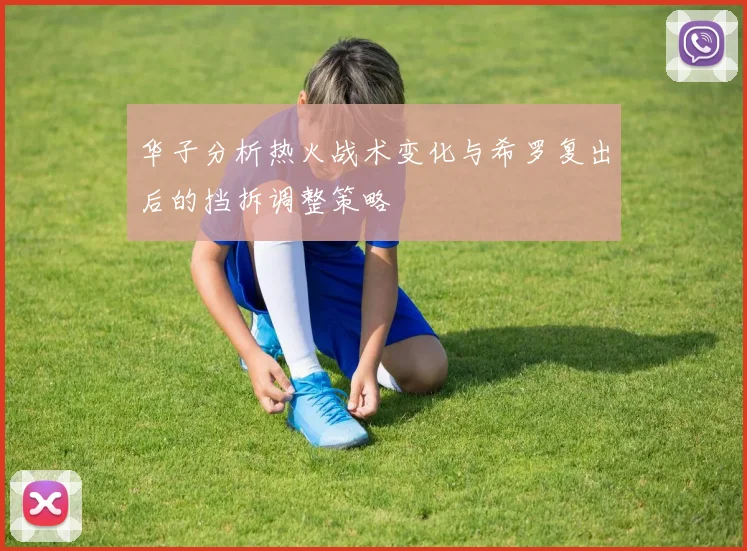 华子分析热火战术变化与希罗复出后的挡拆调整策略