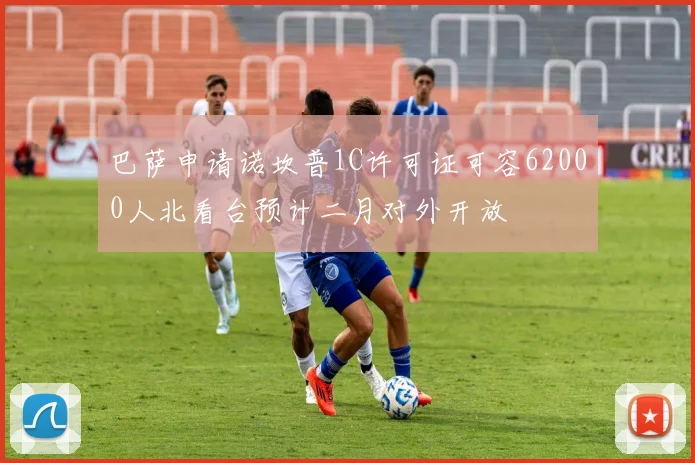 巴萨申请诺坎普1C许可证可容62000人北看台预计二月对外开放