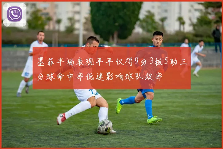 墨菲半场表现平平仅得9分3板5助三分球命中率低迷影响球队效率