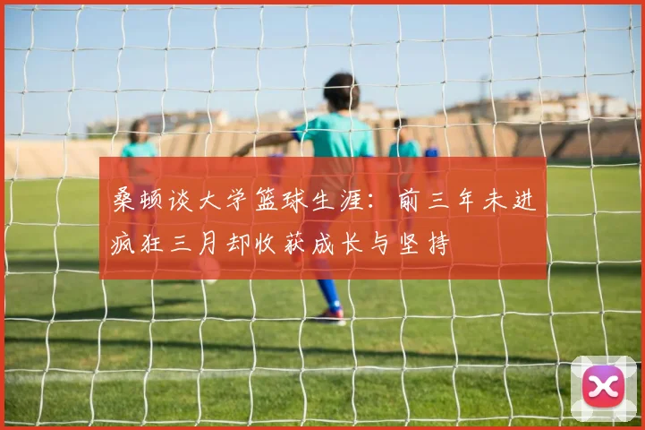 桑顿谈大学篮球生涯：前三年未进疯狂三月却收获成长与坚持