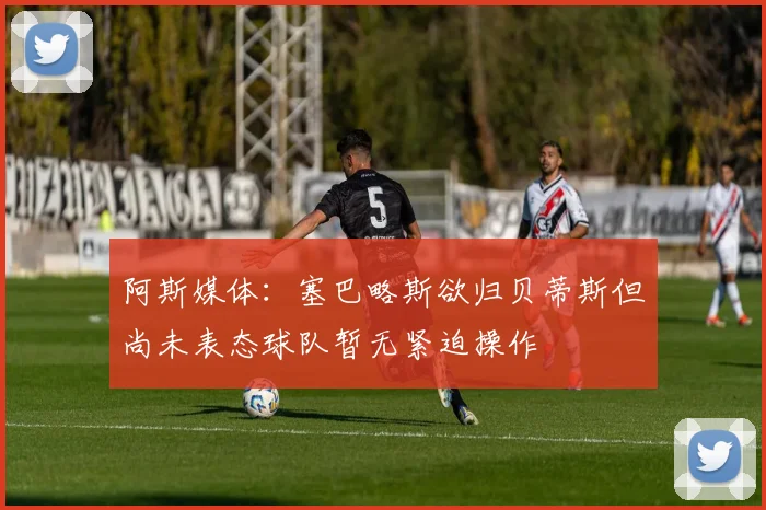 阿斯媒体：塞巴略斯欲归贝蒂斯但尚未表态球队暂无紧迫操作