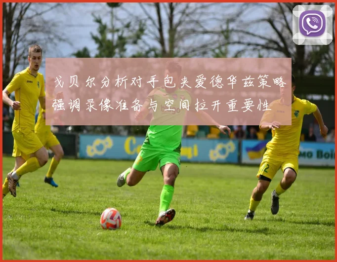 戈贝尔分析对手包夹爱德华兹策略强调录像准备与空间拉开重要性