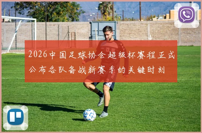 2026中国足球协会超级杯赛程正式公布各队备战新赛季的关键时刻