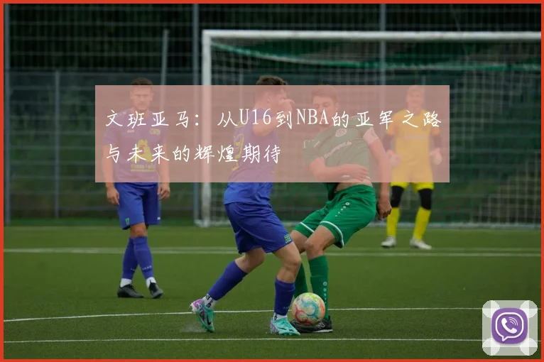 文班亚马：从U16到NBA的亚军之路与未来的辉煌期待