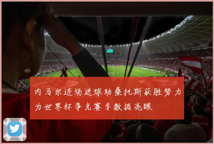 内马尔连场进球助桑托斯获胜努力为世界杯争光赛季数据亮眼