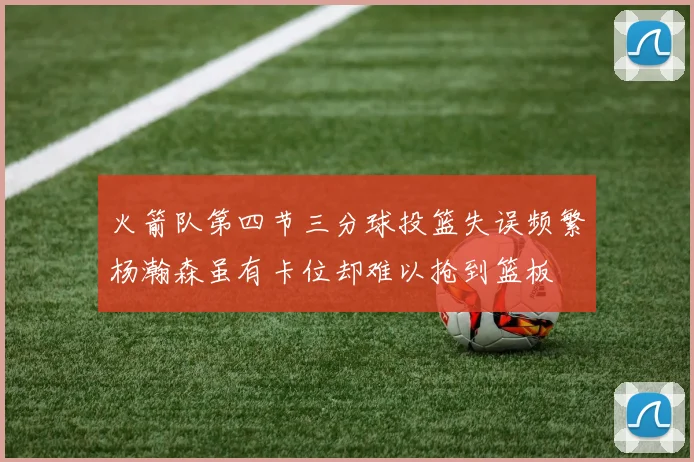火箭队第四节三分球投篮失误频繁杨瀚森虽有卡位却难以抢到篮板