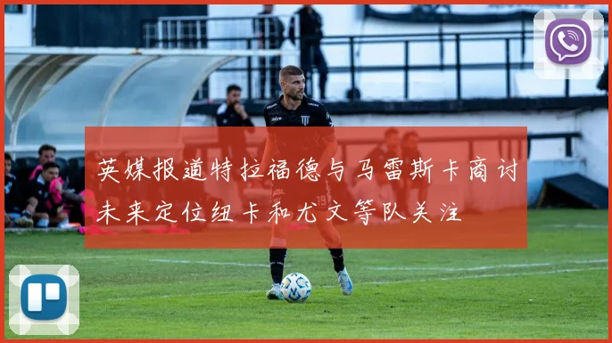 英媒报道特拉福德与马雷斯卡商讨未来定位纽卡和尤文等队关注
