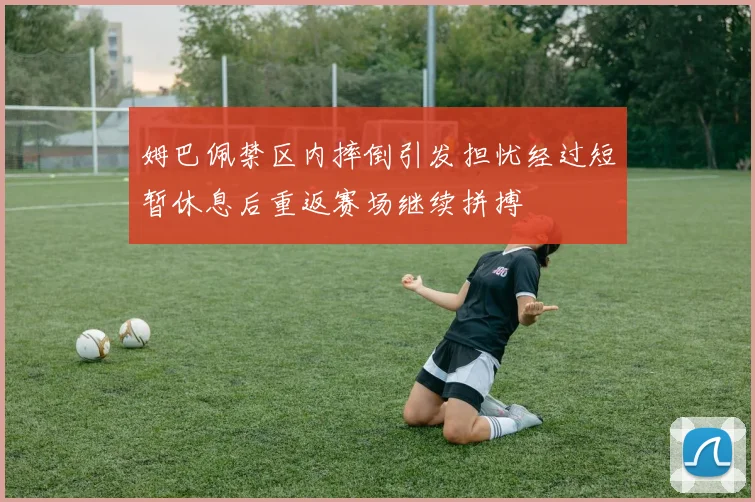 姆巴佩禁区内摔倒引发担忧经过短暂休息后重返赛场继续拼搏