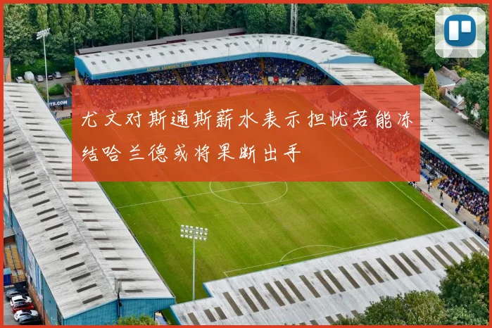 尤文对斯通斯薪水表示担忧若能冻结哈兰德或将果断出手