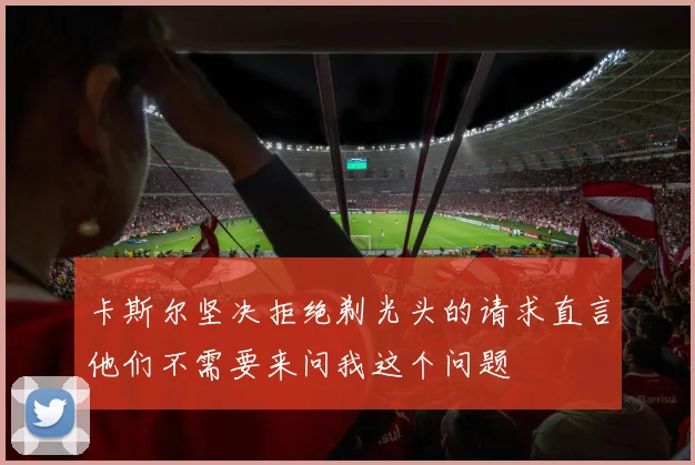 卡斯尔坚决拒绝剃光头的请求直言他们不需要来问我这个问题