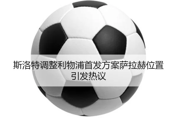 斯洛特调整利物浦首发方案萨拉赫位置引发热议 | wmsports