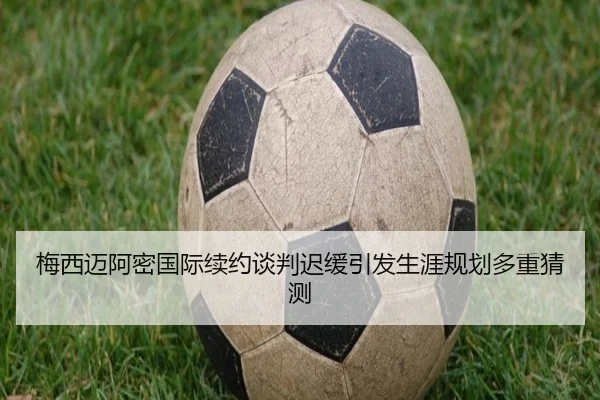 梅西迈阿密国际续约谈判迟缓引发生涯规划多重猜测 | wmsports
